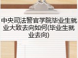 中央司法警官学院毕业生就业大致去向如何(毕业生就业去向)