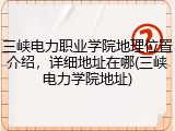 三峡电力职业学院地理位置介绍，详细地址在哪(三峡电力学院地址)