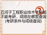 石河子工程职业技术学院能不能考研，成绩在哪里查询(考研条件与成绩查询)