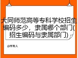 大同师范高等专科学校招生编码多少，隶属哪个部门(招生编码与隶属部门)