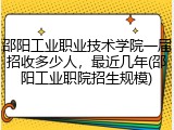 邵阳工业职业技术学院一届招收多少人，最近几年(邵阳工业职院招生规模)