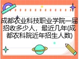 成都农业科技职业学院一届招收多少人，最近几年(成都农科院近年招生人数)