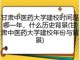 甘肃中医药大学建校时间是哪一年，什么历史背景(甘肃中医药大学建校年份与背景)