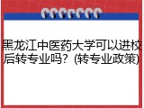 黑龙江中医药大学可以进校后转专业吗？(转专业政策)