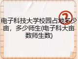 电子科技大学校园占地多少亩，多少师生(电子科大亩数师生数)