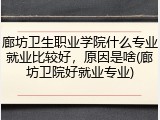 廊坊卫生职业学院什么专业就业比较好，原因是啥(廊坊卫院好就业专业)