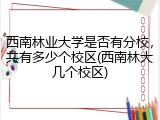 西南林业大学是否有分校，共有多少个校区(西南林大几个校区)