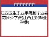 江西卫生职业学院到毕业要花多少学费(江西卫院毕业学费)