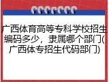 广西体育高等专科学校招生编码多少，隶属哪个部门(广西体专招生代码部门)