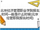 北京经济管理职业学院报名时间一般是什么时候(北京经管职院报名时间)