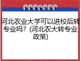河北农业大学可以进校后转专业吗？(河北农大转专业政策)