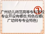 广州幼儿师范高等专科学校专业开设有哪些,特色在哪(广幼师专专业特色)