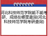 河北科技师范学院能不能考研，成绩在哪里查询(河北科技师范学院考研查询)