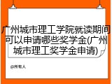 广州城市理工学院就读期间可以申请哪些奖学金(广州城市理工奖学金申请)