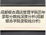 成都银杏酒店管理学院历年录取分数线深度分析(成都银杏学院录取线分析)