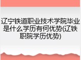 辽宁铁道职业技术学院毕业是什么学历有何优势(辽铁职院学历优势)
