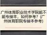 广州体育职业技术学院能不能专接本，如何参考？(广州体育职院专接本参考)