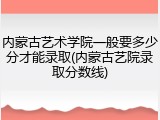 内蒙古艺术学院一般要多少分才能录取(内蒙古艺院录取分数线)