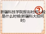 新疆科技学院报名时间一般是什么时候(新疆科大招何时)