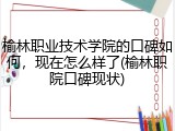 榆林职业技术学院的口碑如何，现在怎么样了(榆林职院口碑现状)