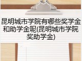 昆明城市学院有哪些奖学金和助学金呢(昆明城市学院奖助学金)