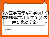 西安医学高等专科学校开设有哪些奖学和助学金(西安医专奖助学金)