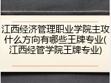 江西经济管理职业学院主攻什么方向有哪些王牌专业(江西经管学院王牌专业)