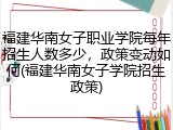 福建华南女子职业学院每年招生人数多少，政策变动如何(福建华南女子学院招生政策)