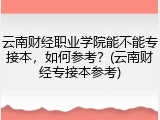 云南财经职业学院能不能专接本，如何参考？(云南财经专接本参考)