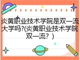 炎黄职业技术学院是双一流大学吗?(炎黄职业技术学院双一流？)