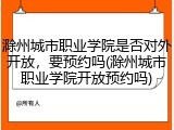 滁州城市职业学院是否对外开放，要预约吗(滁州城市职业学院开放预约吗)