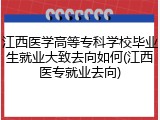 江西医学高等专科学校毕业生就业大致去向如何(江西医专就业去向)