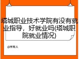 塔城职业技术学院有没有就业指导，好就业吗(塔城职院就业情况)