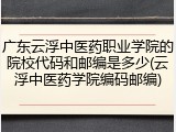 广东云浮中医药职业学院的院校代码和邮编是多少(云浮中医药学院编码邮编)