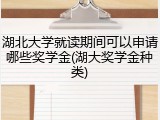 湖北大学就读期间可以申请哪些奖学金(湖大奖学金种类)