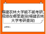 福建农林大学能不能考研，成绩在哪里查询(福建农林大学考研查询)