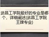 武昌工学院最好的专业是哪个，详细阐述(武昌工学院王牌专业)