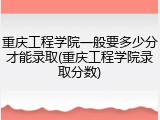 重庆工程学院一般要多少分才能录取(重庆工程学院录取分数)