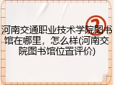 河南交通职业技术学院图书馆在哪里，怎么样(河南交院图书馆位置评价)