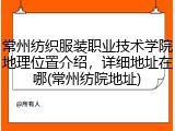 常州纺织服装职业技术学院地理位置介绍，详细地址在哪(常州纺院地址)