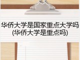 华侨大学是国家重点大学吗(华侨大学是重点吗)
