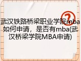 武汉铁路桥梁职业学院mba如何申请，是否有mba(武汉桥梁学院MBA申请)