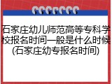 石家庄幼儿师范高等专科学校报名时间一般是什么时候(石家庄幼专报名时间)