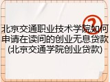 北京交通职业技术学院如何申请在读间的创业无息贷款(北京交通学院创业贷款)