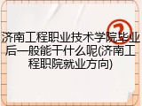 济南工程职业技术学院毕业后一般能干什么呢(济南工程职院就业方向)
