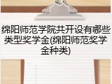 绵阳师范学院共开设有哪些类型奖学金(绵阳师范奖学金种类)