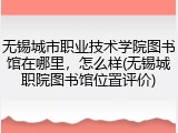 无锡城市职业技术学院图书馆在哪里，怎么样(无锡城职院图书馆位置评价)