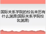 国际关系学院的校名来历有什么渊源(国际关系学院校名渊源)