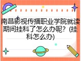 南昌影视传播职业学院就读期间挂科了怎么办呢？(挂科怎么办)