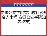 安徽公安学院有出过什么知名人士吗(安徽公安学院知名校友)
